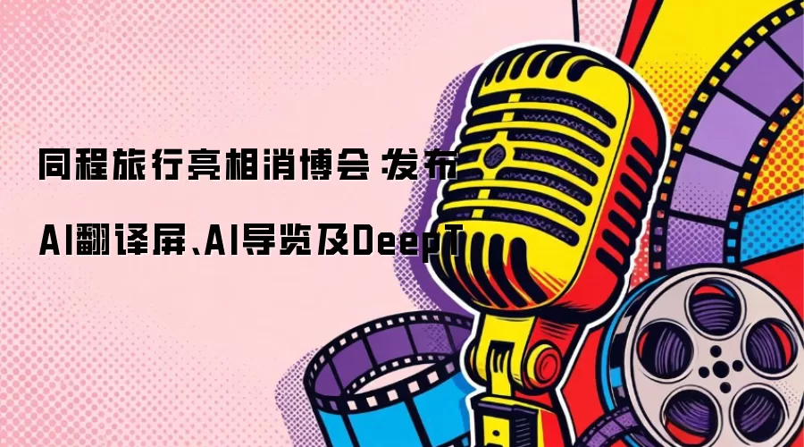 同程旅行亮相消博会：发布AI翻译屏、AI导览及DeepT