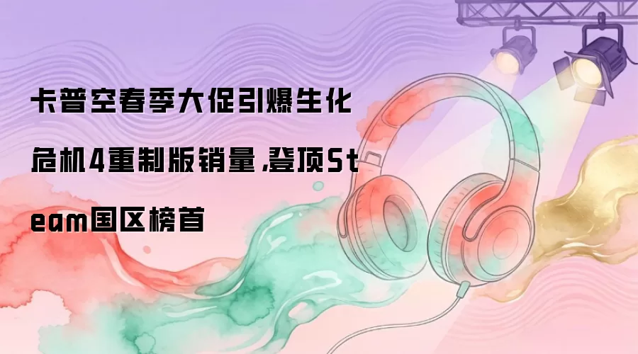 卡普空春季大促引爆生化危机4重制版销量，登顶Steam国区榜首