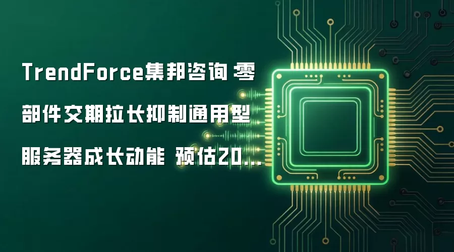 TrendForce集邦咨询：零部件交期拉长抑制通用型服务器成长动能 预估2026年整体服务器出货量年增13%