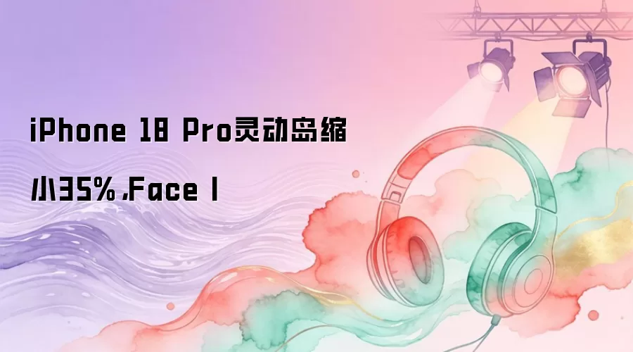 iPhone 18 Pro灵动岛缩小35%，Face I