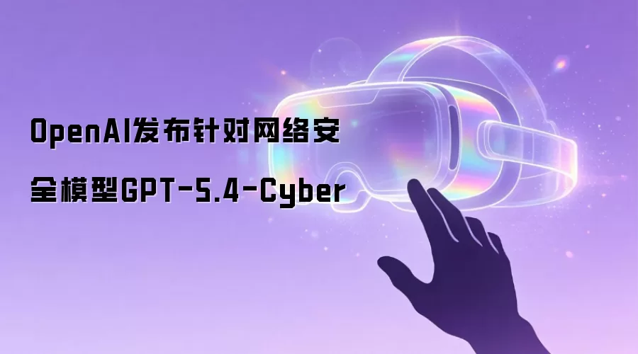 OpenAI发布针对网络安全模型GPT-5.4-Cyber