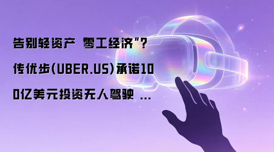 告别轻资产“零工经济”？传优步(UBER.US)承诺100亿美元投资无人驾驶 从撮合平台变身资产持有者