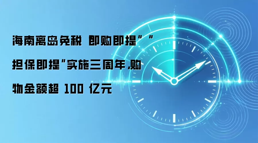 海南离岛免税“即购即提”“担保即提”实施三周年，购物金额超 100 亿元