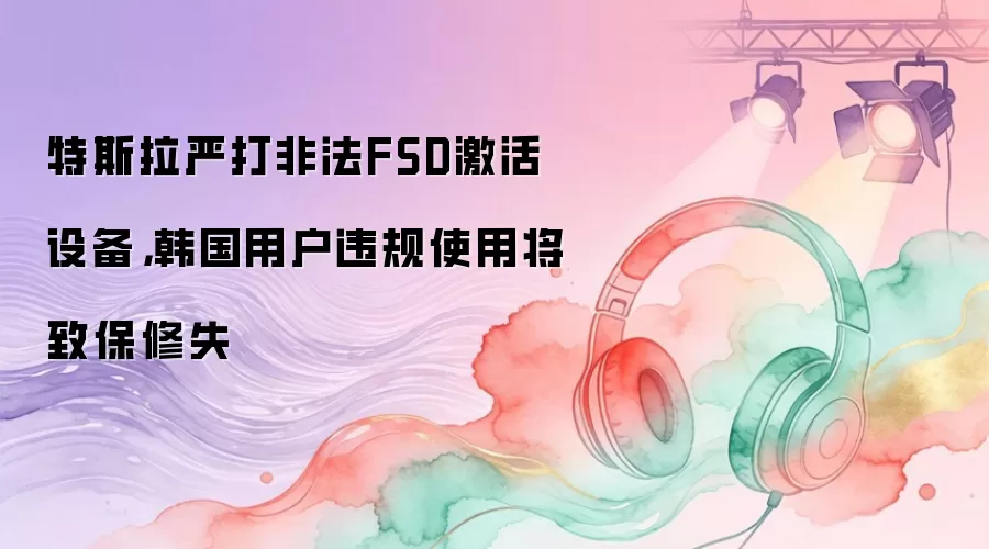 特斯拉严打非法FSD激活设备，韩国用户违规使用将致保修失