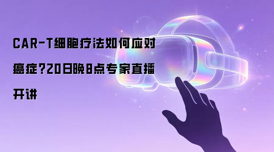 CAR-T细胞疗法如何应对癌症？20日晚8点专家直播开讲
