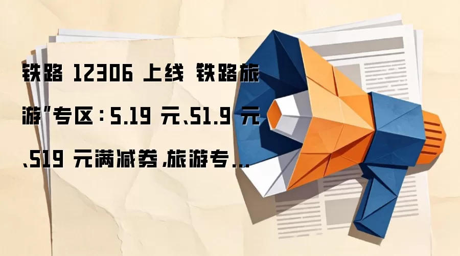 铁路 12306 上线“铁路旅游”专区： 5.19 元、51.9 元、519 元满减券，旅游专列产品直接抵现