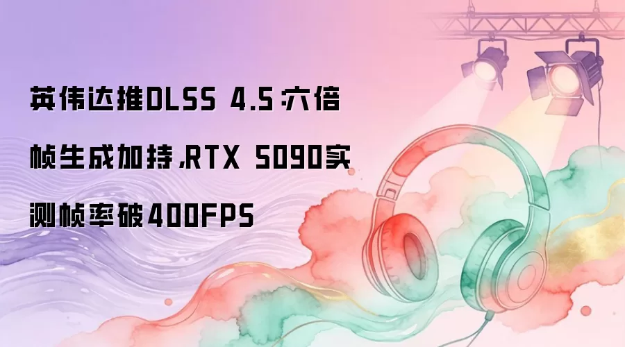 英伟达推DLSS 4.5：六倍帧生成加持，RTX 5090实测帧率破400FPS