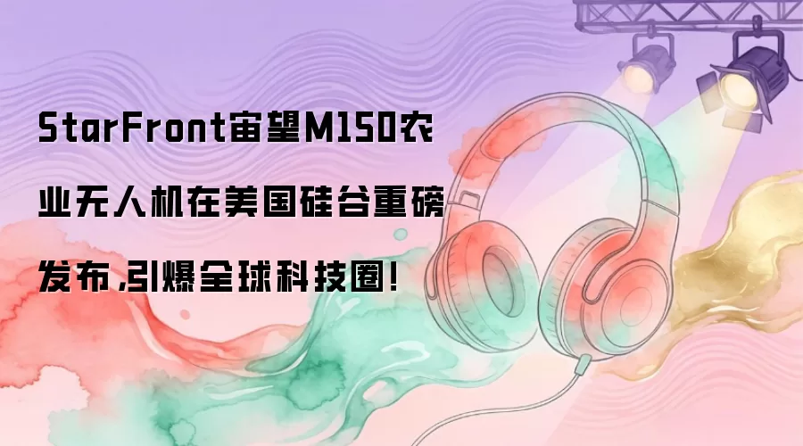 StarFront宙望M150农业无人机在美国硅谷重磅发布，引爆全球科技圈！