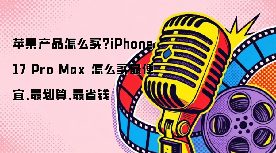 苹果产品怎么买？iPhone 17 Pro Max 怎么买最便宜、最划算、最省钱