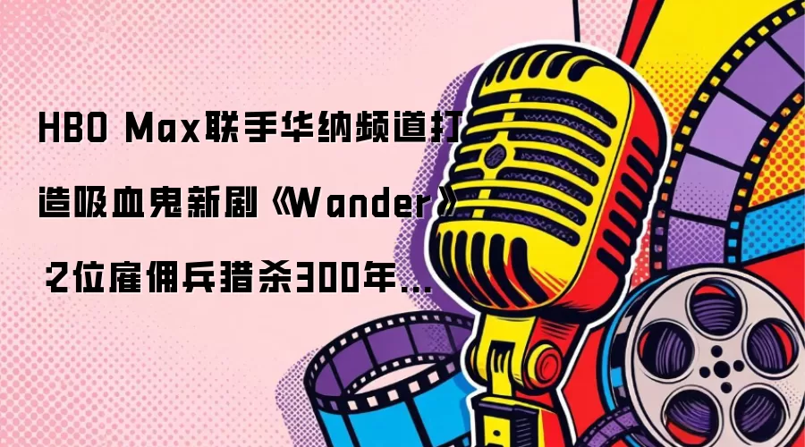 HBO Max联手华纳频道打造吸血鬼新剧《Wander》：2位雇佣兵猎杀300年不死生物