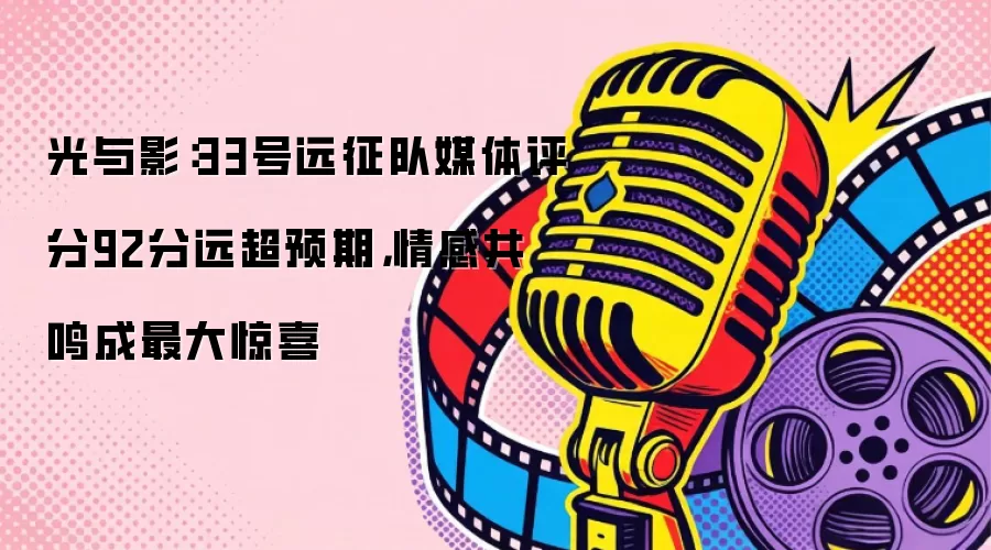 光与影：33号远征队媒体评分92分远超预期，情感共鸣成最大惊喜