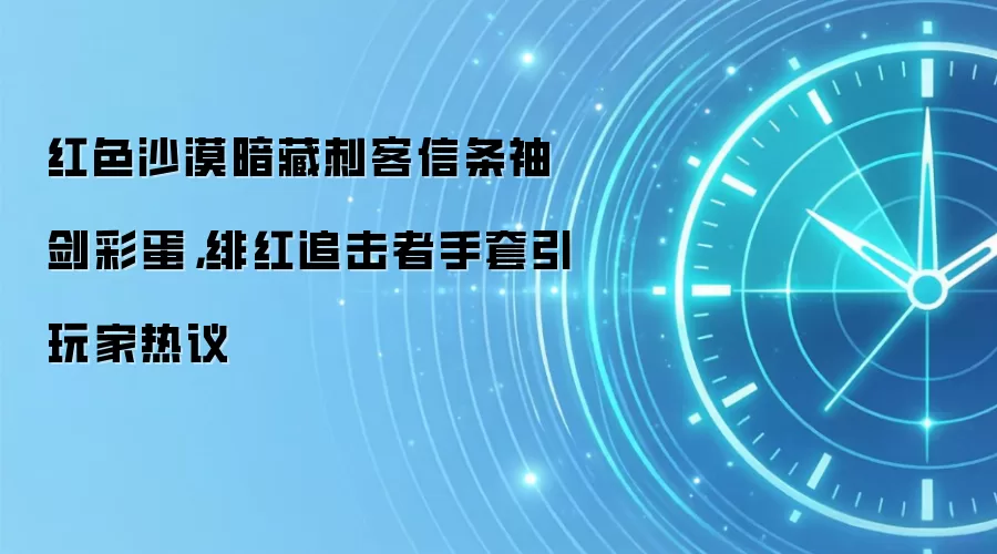 红色沙漠暗藏刺客信条袖剑彩蛋，绯红追击者手套引玩家热议