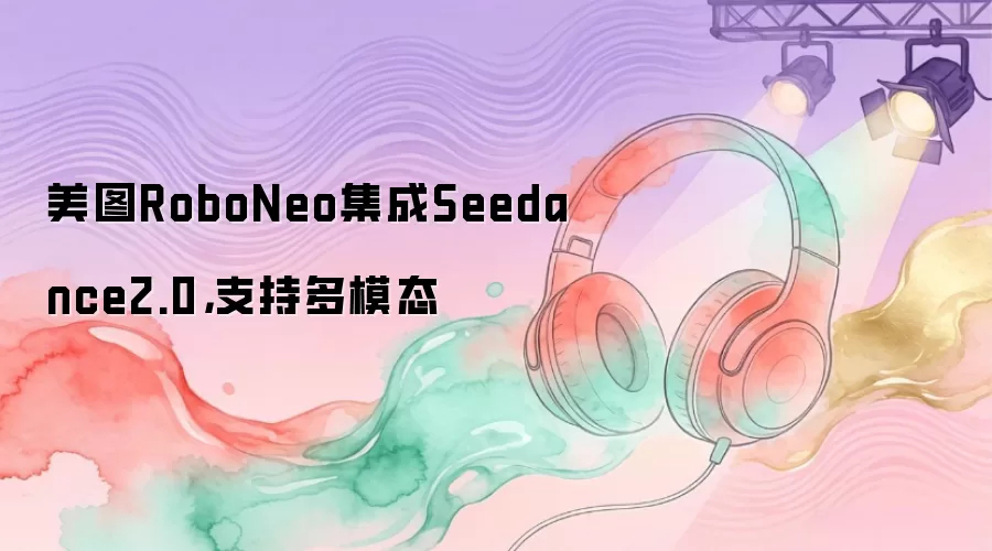 美图RoboNeo集成Seedance2.0，支持多模态