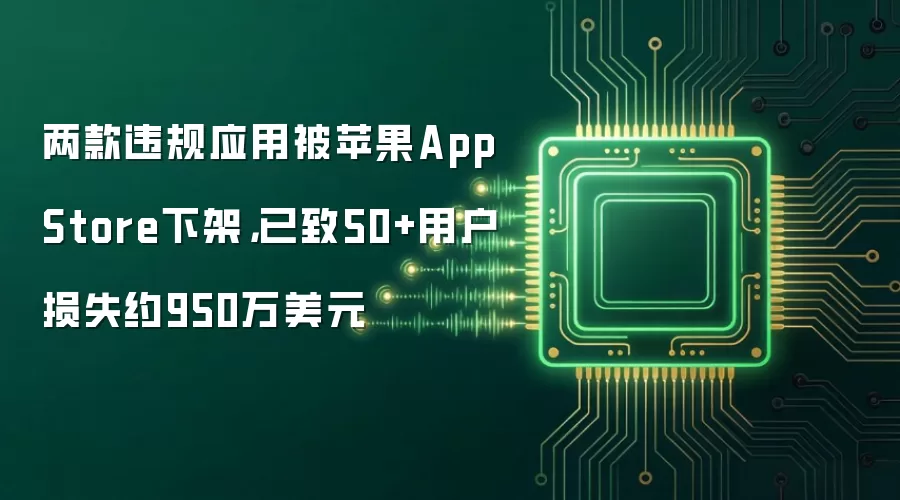两款违规应用被苹果App Store下架，已致50+用户损失约950万美元