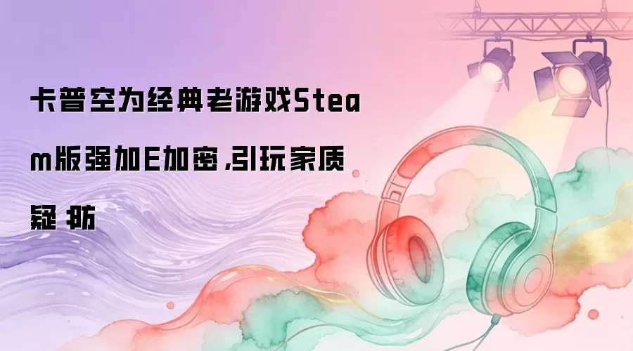 卡普空为经典老游戏Steam版强加E加密，引玩家质疑：防