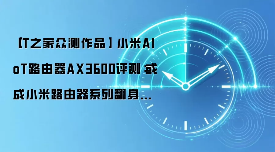 【IT之家众测作品】 小米AIoT路由器AX3600评测：或成小米路由器系列翻身之作