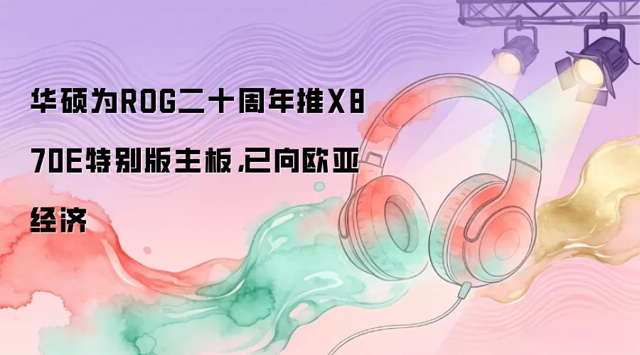 华硕为ROG二十周年推X870E特别版主板，已向欧亚经济