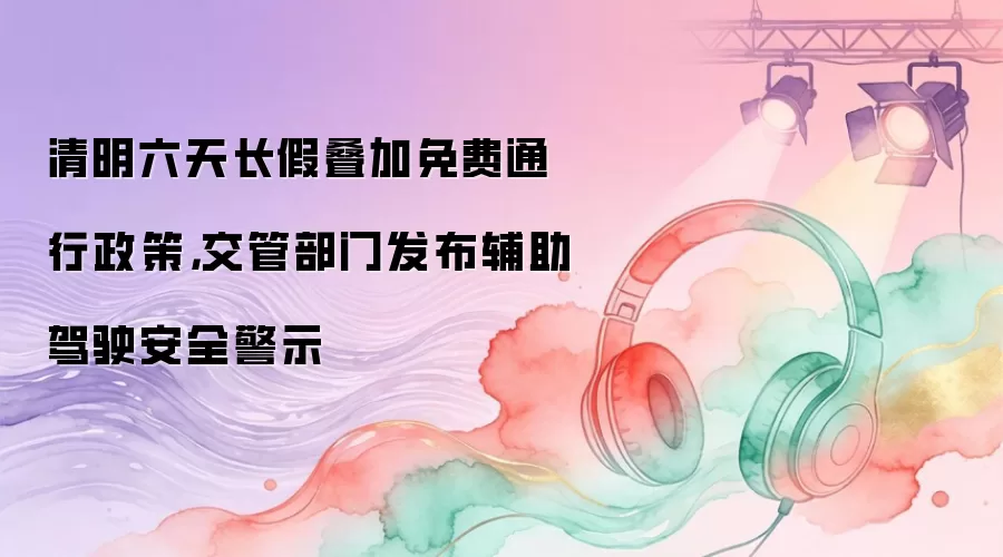 清明六天长假叠加免费通行政策，交管部门发布辅助驾驶安全警示