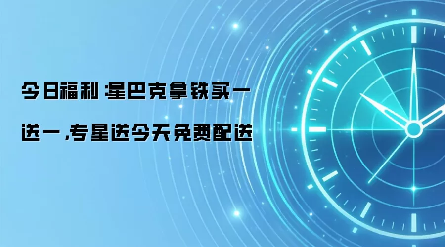 今日福利：星巴克拿铁买一送一，专星送今天免费配送