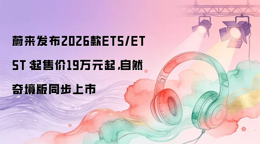 蔚来发布2026款ET5/ET5T：起售价19万元起，自然奇境版同步上市
