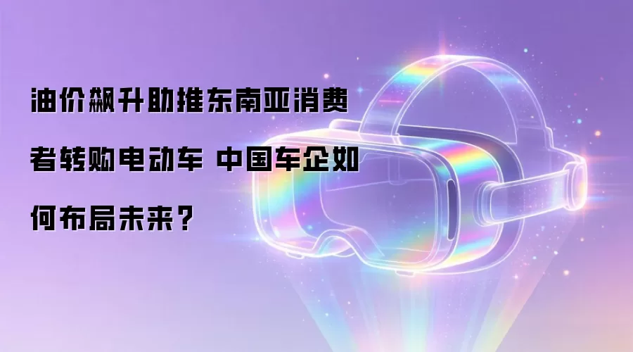 油价飙升助推东南亚消费者转购电动车 中国车企如何布局未来？
