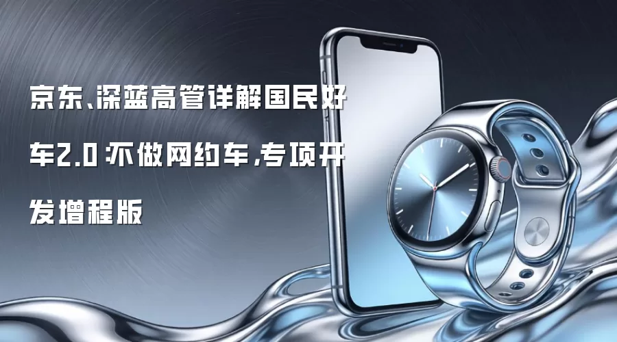 京东、深蓝高管详解国民好车2.0：不做网约车，专项开发增程版