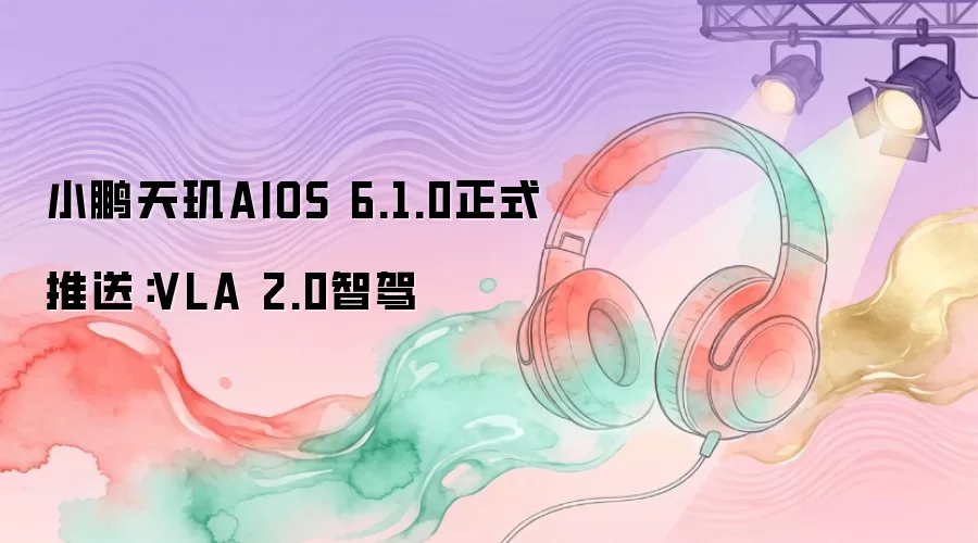 小鹏天玑AIOS 6.1.0正式推送：VLA 2.0智驾