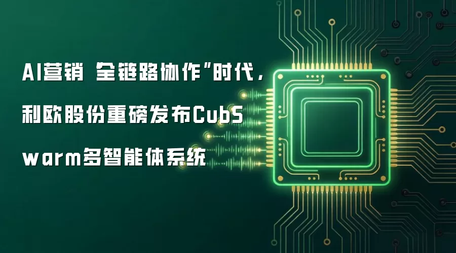AI营销“全链路协作”时代，利欧股份重磅发布CubSwarm多智能体系统