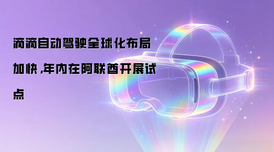 滴滴自动驾驶全球化布局加快，年内在阿联酋开展试点