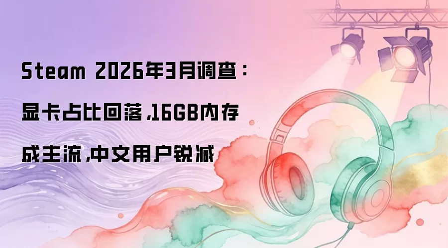 Steam 2026年3月调查：显卡占比回落，16GB内存成主流，中文用户锐减