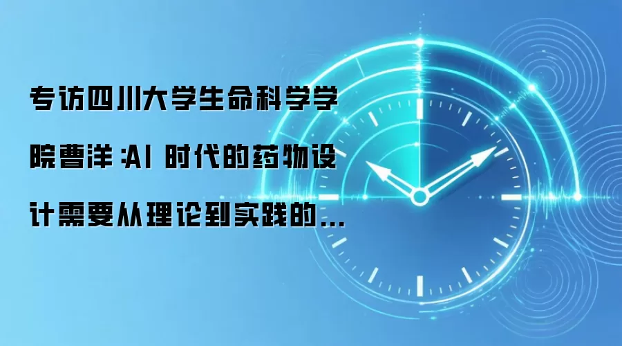 专访四川大学生命科学学院曹洋：AI 时代的药物设计需要从理论到实践的突破