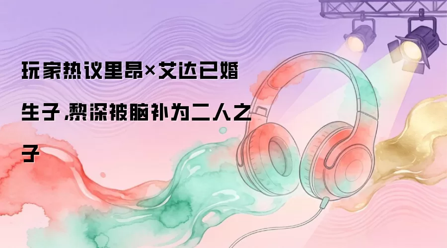 玩家热议里昂×艾达已婚生子，黎深被脑补为二人之子