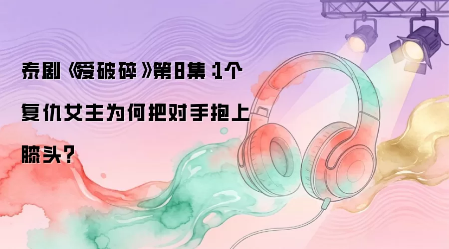 泰剧《爱破碎》第8集：1个复仇女主为何把对手抱上膝头？