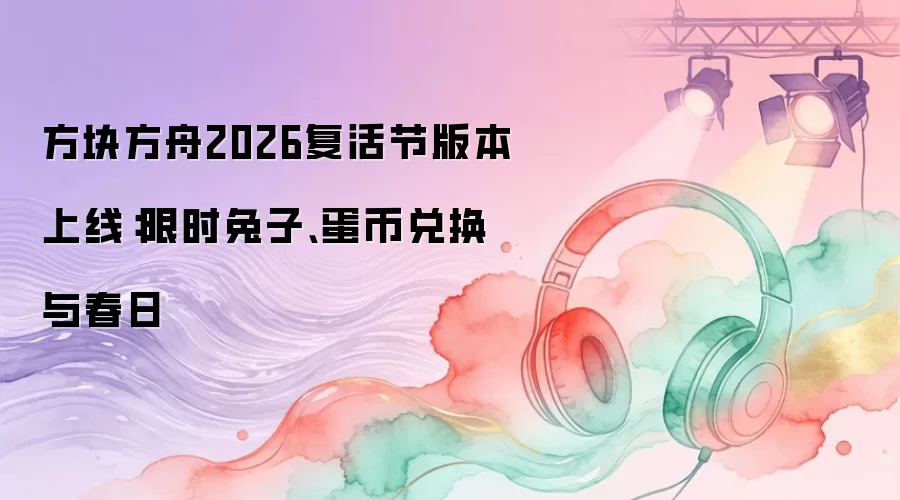 方块方舟2026复活节版本上线：限时兔子、蛋币兑换与春日