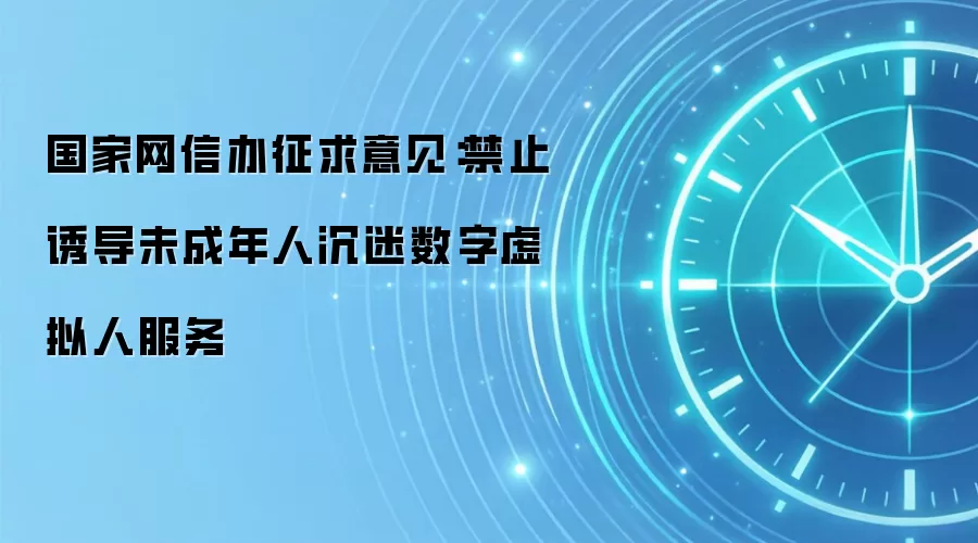 国家网信办征求意见：禁止诱导未成年人沉迷数字虚拟人服务