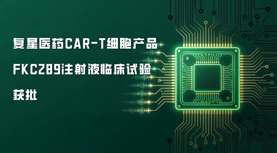 复星医药CAR-T细胞产品FKC289注射液临床试验获批