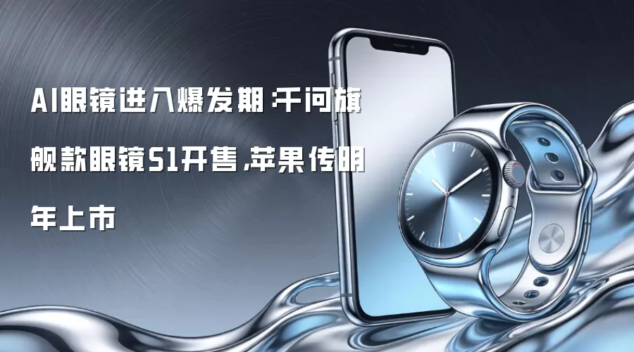 AI眼镜进入爆发期：千问旗舰款眼镜S1开售，苹果传明年上市