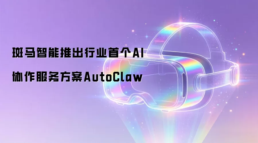 斑马智能推出行业首个AI协作服务方案AutoClaw