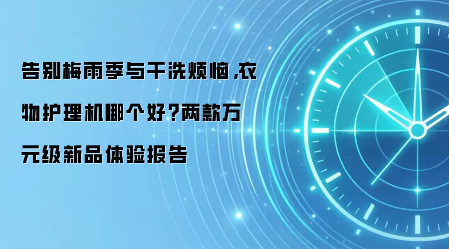 告别梅雨季与干洗烦恼，衣物护理机哪个好？两款万元级新品体验报告