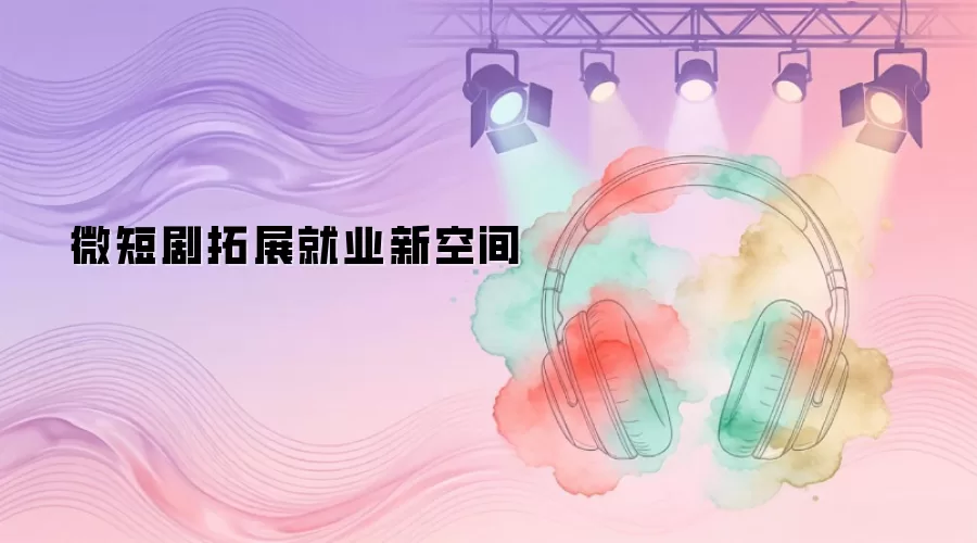 微短剧拓展就业新空间