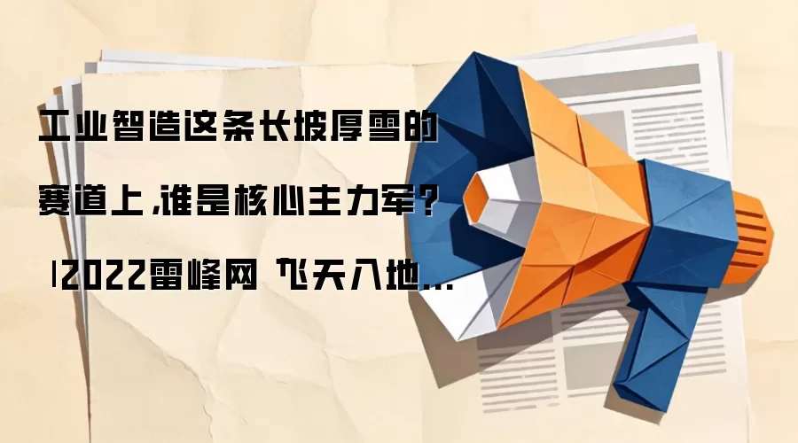 工业智造这条长坡厚雪的赛道上，谁是核心主力军？ | 2022雷峰网「飞天入地出海 」年度科技榜