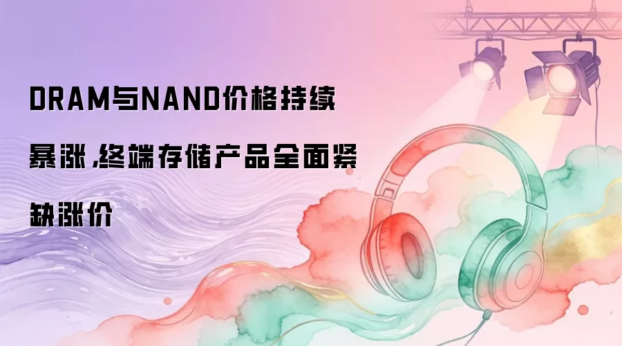 DRAM与NAND价格持续暴涨，终端存储产品全面紧缺涨价