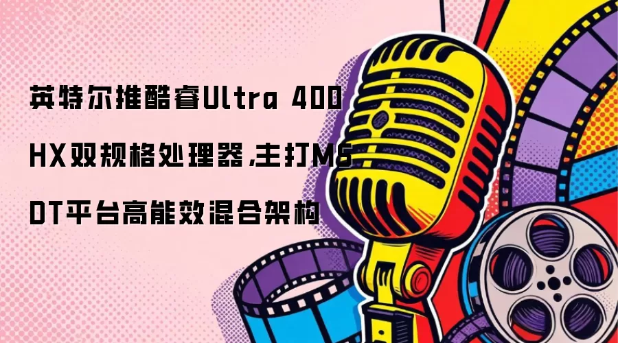 英特尔推酷睿Ultra 400HX双规格处理器，主打MSDT平台高能效混合架构