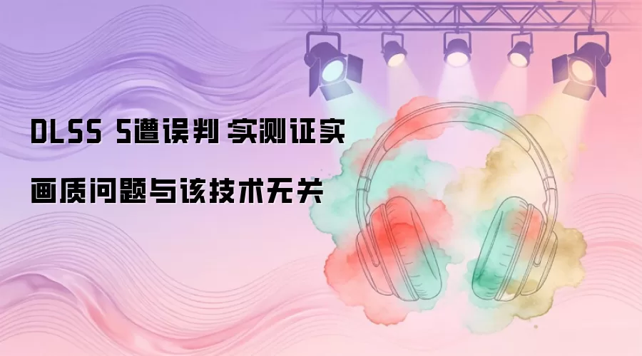 DLSS 5遭误判：实测证实画质问题与该技术无关