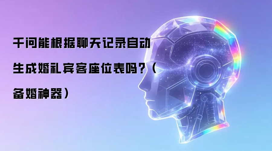 千问能根据聊天记录自动生成婚礼宾客座位表吗？（备婚神器）