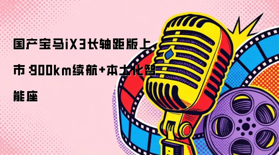 国产宝马iX3长轴距版上市：900km续航+本土化智能座