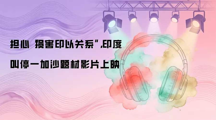 担心“损害印以关系”，印度叫停一加沙题材影片上映