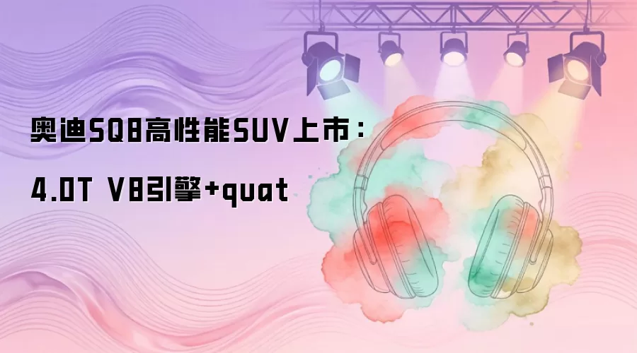 奥迪SQ8高性能SUV上市：4.0T V8引擎+quat