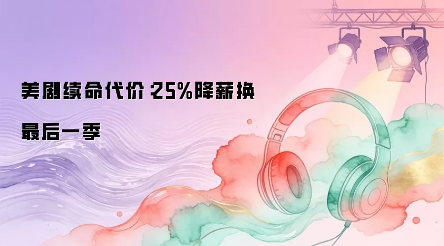 美剧续命代价：25%降薪换最后一季