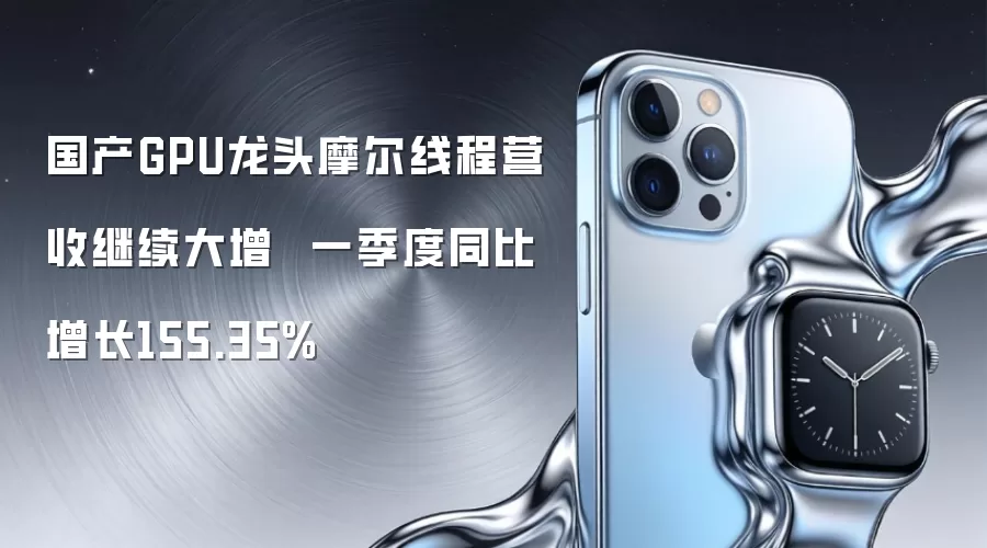 国产GPU龙头摩尔线程营收继续大增  一季度同比增长155.35%